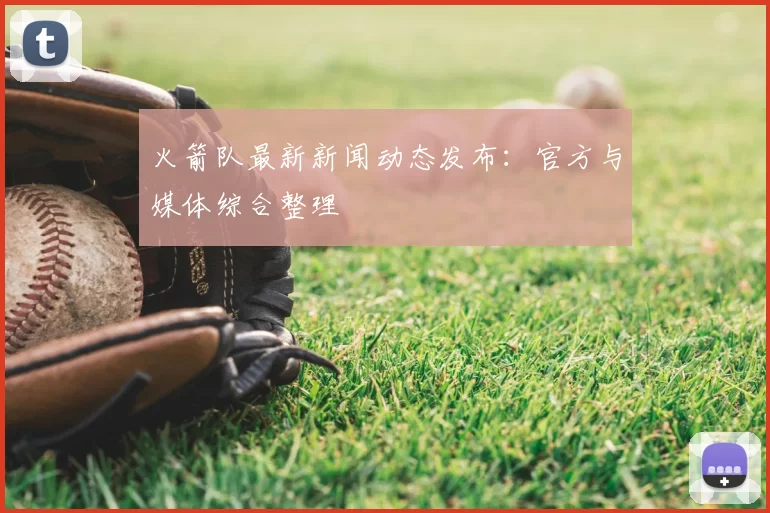 火箭队最新新闻动态发布:官方与媒体综合整理