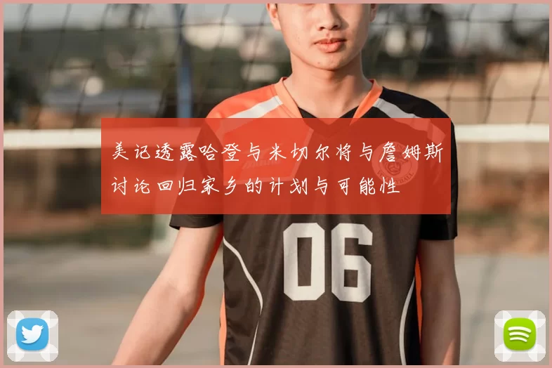 美记透露哈登与米切尔将与詹姆斯讨论回归家乡的计划与可能性