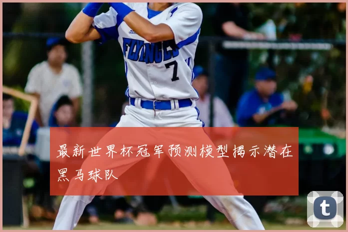 最新世界杯冠军预测模型揭示潜在黑马球队
