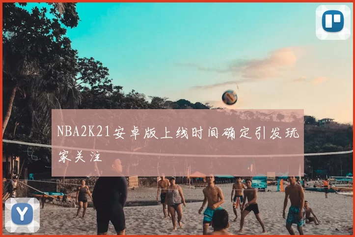 NBA2K21安卓版上线时间确定引发玩家关注