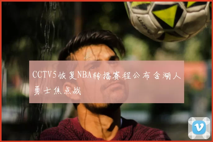 CCTV5恢复NBA转播赛程公布含湖人勇士焦点战