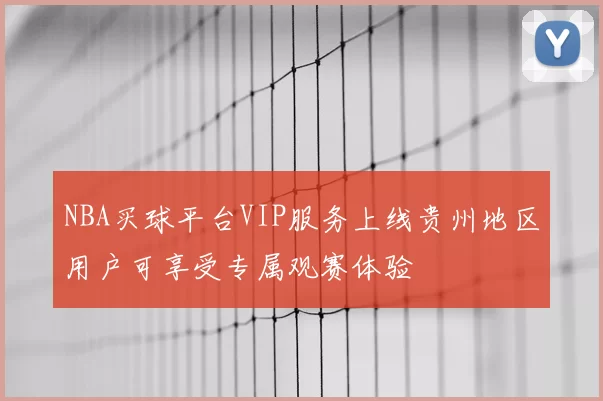 NBA买球平台VIP服务上线贵州地区用户可享受专属观赛体验