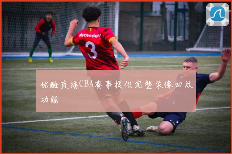 优酷直播CBA赛事提供完整录像回放功能