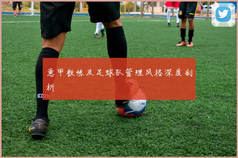意甲教练及足球队管理风格深度剖析