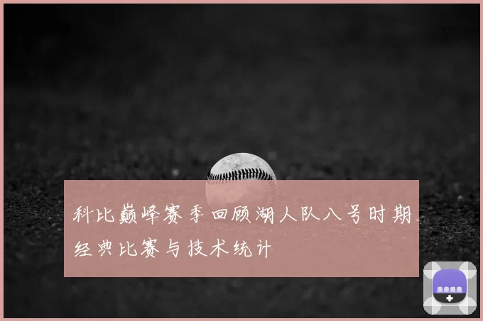 科比巅峰赛季回顾湖人队八号时期经典比赛与技术统计