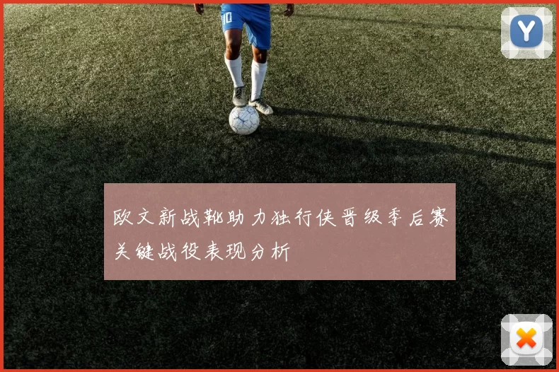 欧文新战靴助力独行侠晋级季后赛关键战役表现分析