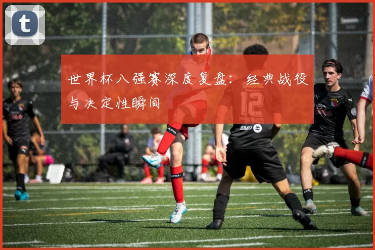世界杯八强赛深度复盘:经典战役与决定性瞬间