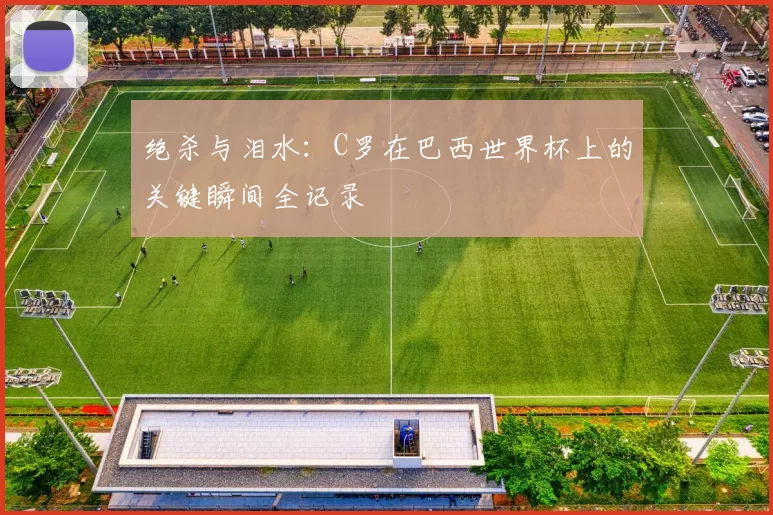 绝杀与泪水:C罗在巴西世界杯上的关键瞬间全记录