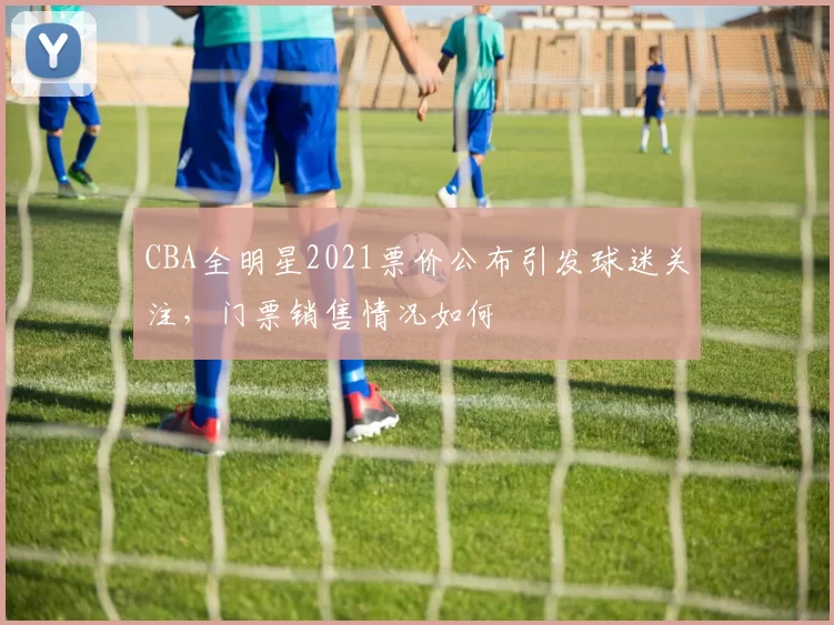 CBA全明星2021票价公布引发球迷关注，门票销售情况如何