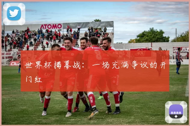 世界杯揭幕战:一场充满争议的开门红