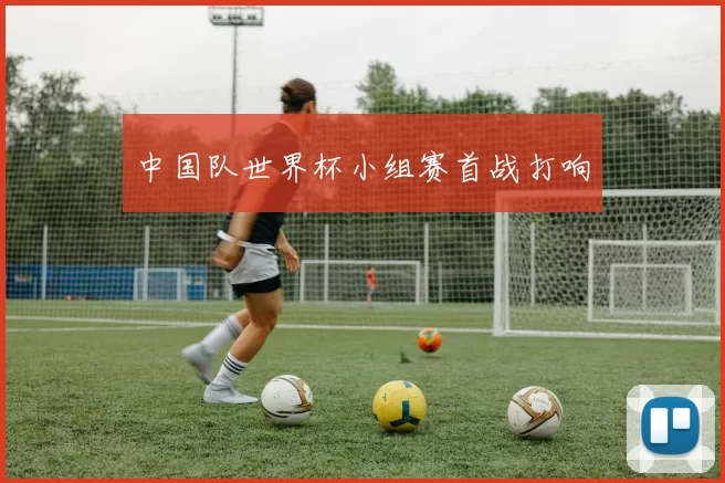 中国队世界杯小组赛首战打响