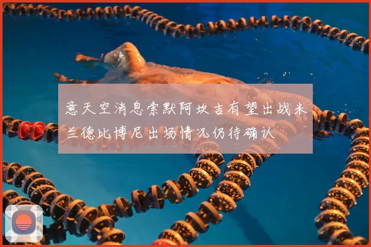 意天空消息索默阿坎吉有望出战米兰德比博尼出场情况仍待确认