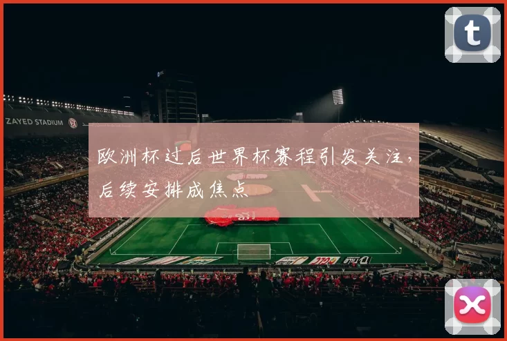 欧洲杯过后世界杯赛程引发关注,后续安排成焦点