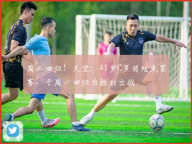 周六回归！天空：41岁C罗将结束罢赛，于周六回归为胜利出战
