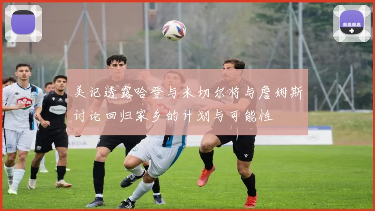 美记透露哈登与米切尔将与詹姆斯讨论回归家乡的计划与可能性