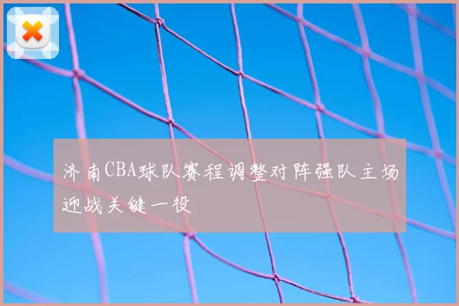 济南CBA球队赛程调整对阵强队主场迎战关键一役