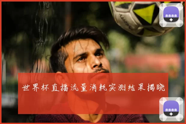 世界杯直播流量消耗实测结果揭晓