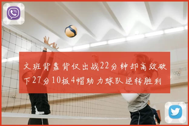 文班背靠背仅出战22分钟却高效砍下27分10板4帽助力球队逆转胜利