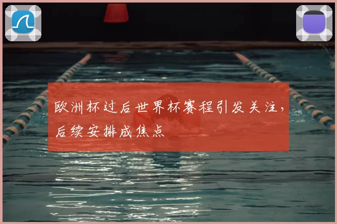 欧洲杯过后世界杯赛程引发关注，后续安排成焦点