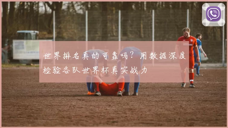 世界排名真的可靠吗？用数据深度检验各队世界杯真实战力