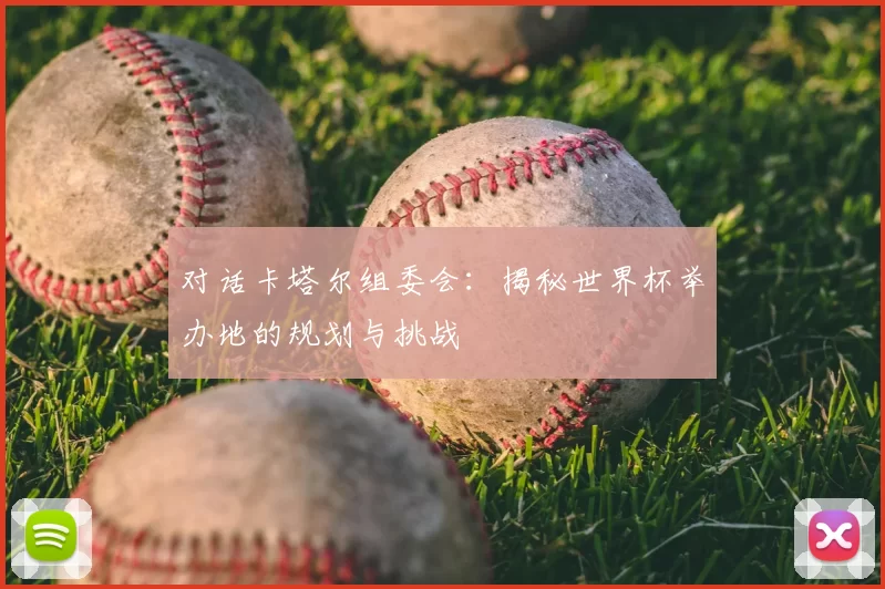 对话卡塔尔组委会：揭秘世界杯举办地的规划与挑战