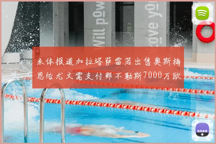 米体报道加拉塔萨雷若出售奥斯梅恩给尤文需支付那不勒斯7000万欧赔偿