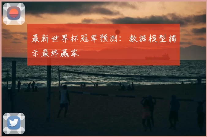最新世界杯冠军预测：数据模型揭示最终赢家