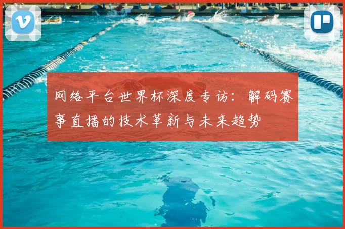 网络平台世界杯深度专访：解码赛事直播的技术革新与未来趋势