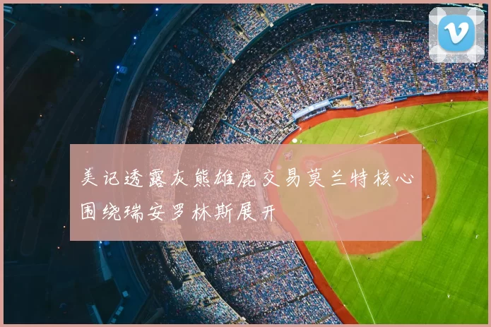 美记透露灰熊雄鹿交易莫兰特核心围绕瑞安罗林斯展开