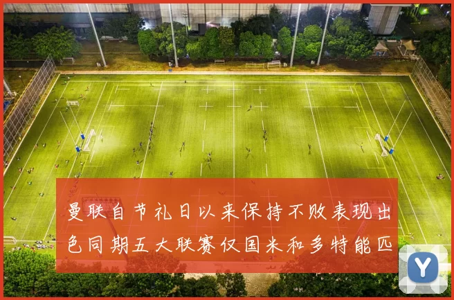 曼联自节礼日以来保持不败表现出色同期五大联赛仅国米和多特能匹敌
