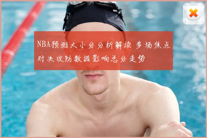NBA预测大小分分析解读 多场焦点对决攻防数据影响总分走势