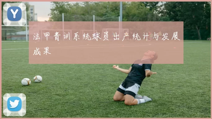 法甲青训系统球员出产统计与发展成果
