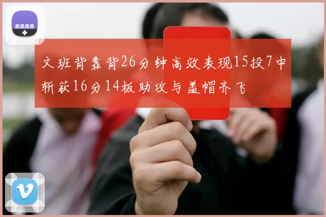 文班背靠背26分钟高效表现15投7中斩获16分14板助攻与盖帽齐飞