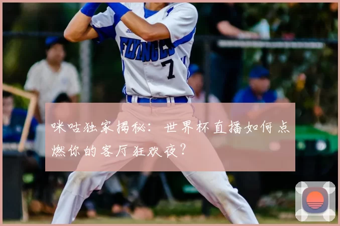 咪咕独家揭秘：世界杯直播如何点燃你的客厅狂欢夜？