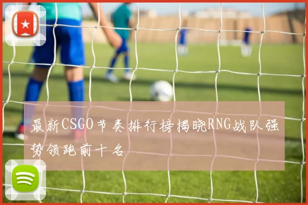 最新CSGO节奏排行榜揭晓RNG战队强势领跑前十名
