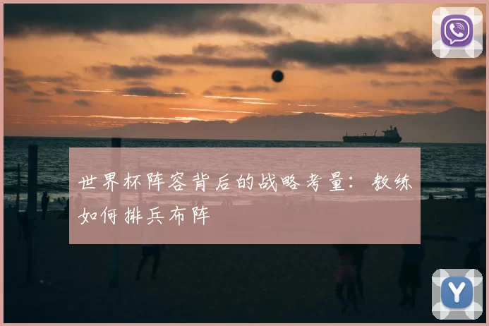 世界杯阵容背后的战略考量：教练如何排兵布阵