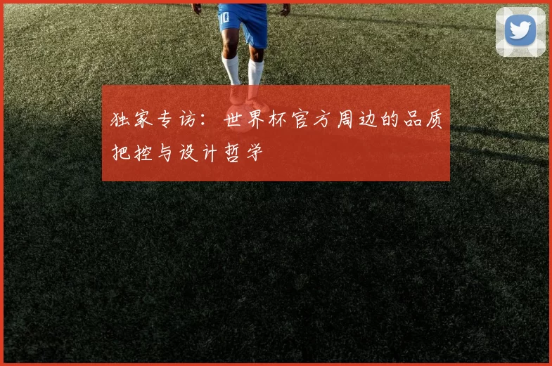 独家专访：世界杯官方周边的品质把控与设计哲学