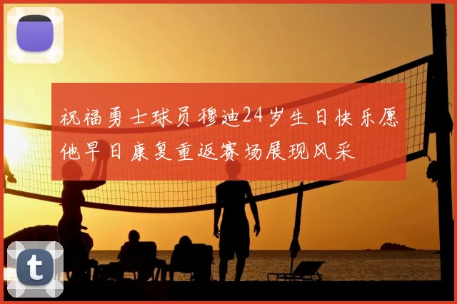 祝福勇士球员穆迪24岁生日快乐愿他早日康复重返赛场展现风采