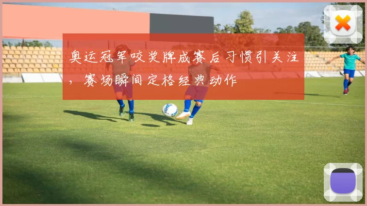 奥运冠军咬奖牌成赛后习惯引关注,赛场瞬间定格经典动作
