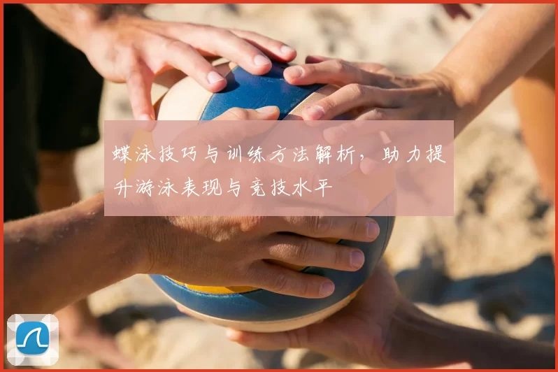 蝶泳技巧与训练方法解析，助力提升游泳表现与竞技水平