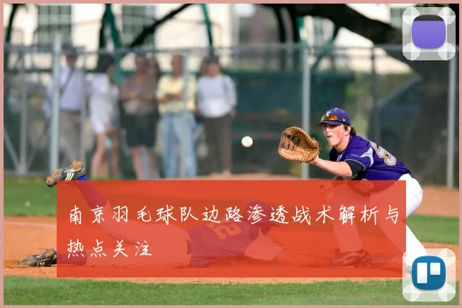 南京羽毛球队边路渗透战术解析与热点关注
