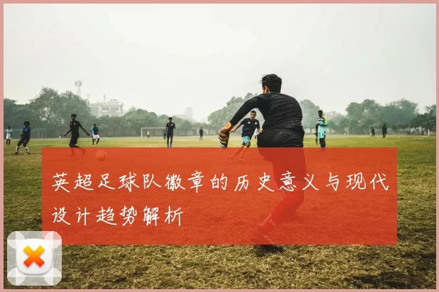 英超足球队徽章的历史意义与现代设计趋势解析