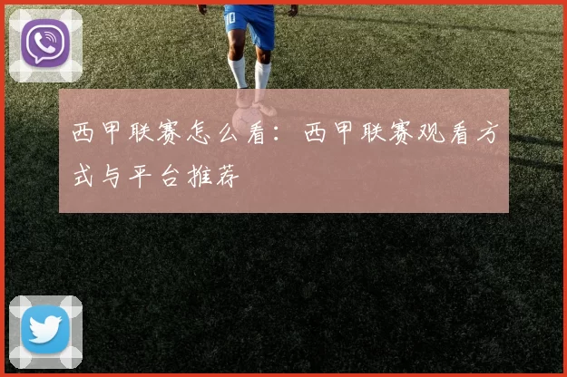 西甲联赛怎么看：西甲联赛观看方式与平台推荐
