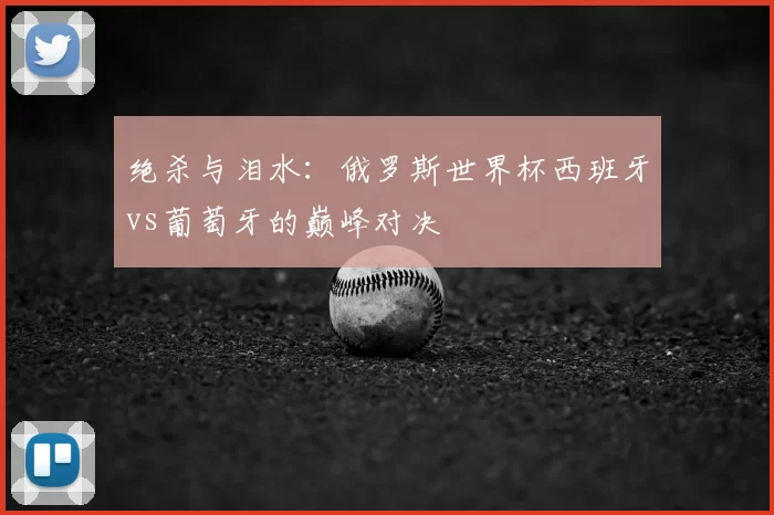 绝杀与泪水：俄罗斯世界杯西班牙vs葡萄牙的巅峰对决