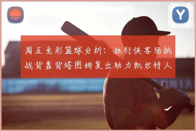 周五竞彩篮球分析：独行侠客场挑战背靠背塔图姆复出助力凯尔特人