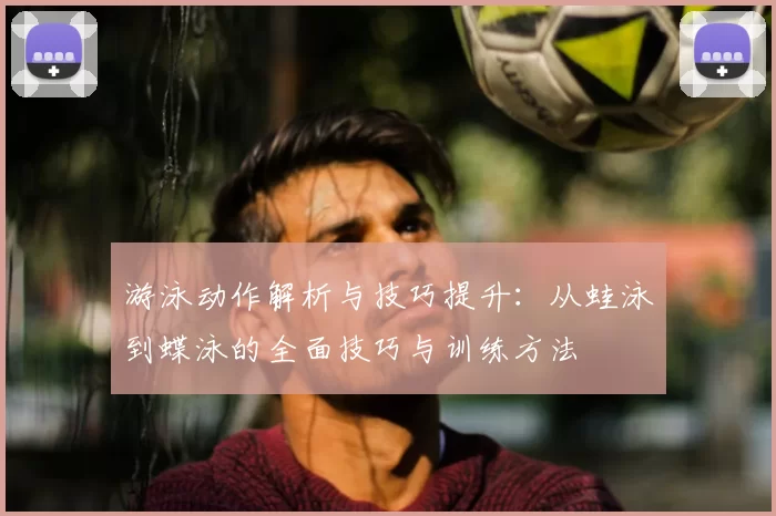 游泳动作解析与技巧提升：从蛙泳到蝶泳的全面技巧与训练方法