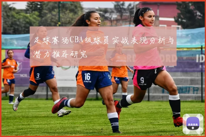足球赛场CBA级球员实战表现分析与潜力推荐研究