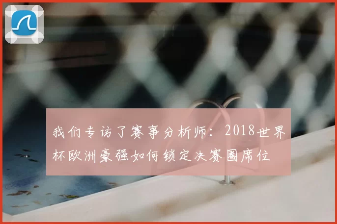 我们专访了赛事分析师：2018世界杯欧洲豪强如何锁定决赛圈席位