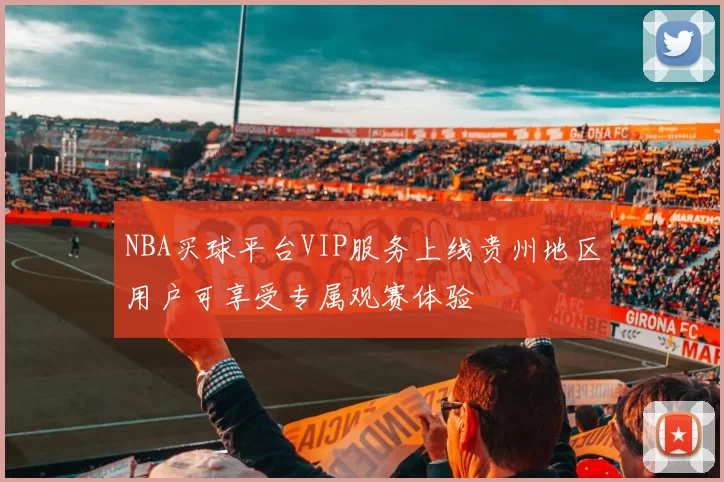 NBA买球平台VIP服务上线贵州地区用户可享受专属观赛体验