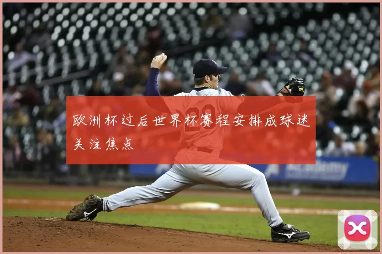 欧洲杯过后世界杯赛程安排成球迷关注焦点